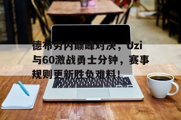  德布劳内巅峰对决，Uzi与60激战勇士分钟，赛事规则更新胜负难料！